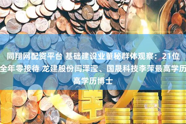 同翔网配资平台 基础建设业董秘群体观察：21位董秘全年零接待 龙建股份闫泽滢、国晟科技李萍最高学历博士