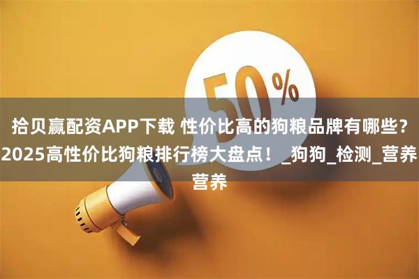 拾贝赢配资APP下载 性价比高的狗粮品牌有哪些？2025高性价比狗粮排行榜大盘点！_狗狗_检测_营养