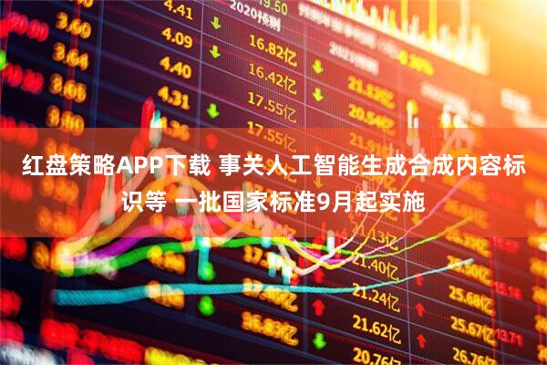 红盘策略APP下载 事关人工智能生成合成内容标识等 一批国家标准9月起实施
