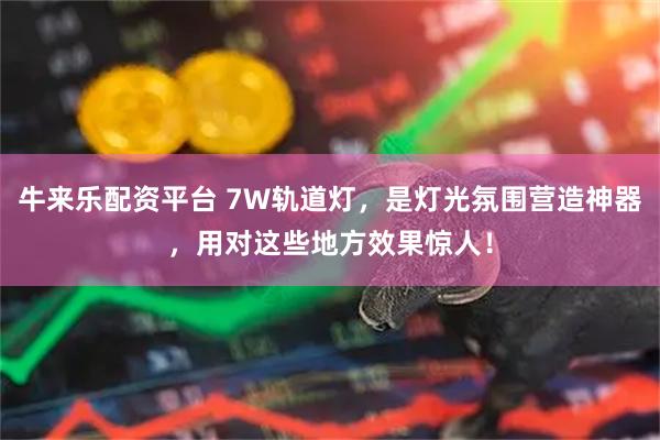 牛来乐配资平台 7W轨道灯，是灯光氛围营造神器，用对这些地方效果惊人！