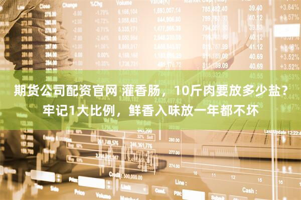 期货公司配资官网 灌香肠，10斤肉要放多少盐？牢记1大比例，鲜香入味放一年都不坏