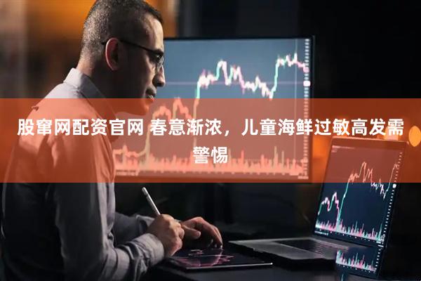 股窜网配资官网 春意渐浓，儿童海鲜过敏高发需警惕
