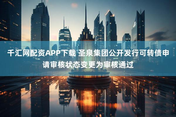 千汇网配资APP下载 圣泉集团公开发行可转债申请审核状态变更为审核通过